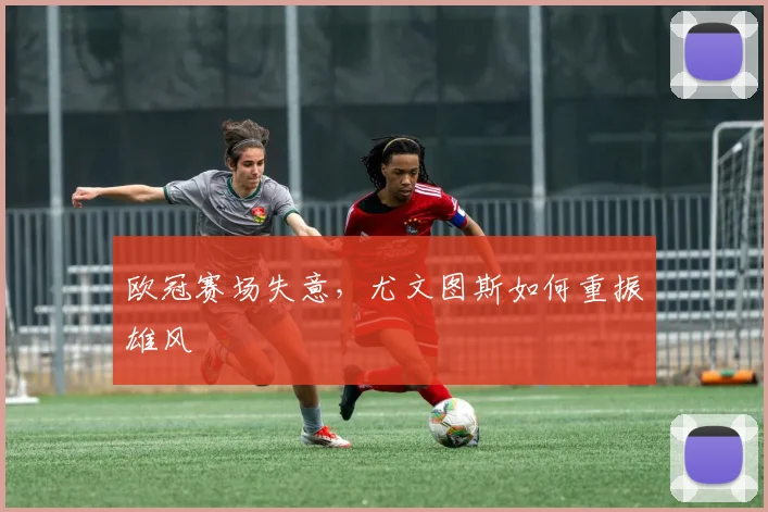 欧冠赛场失意，尤文图斯如何重振雄风